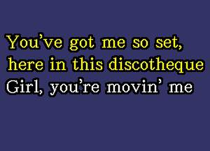 You,Ve got me so set,
here in this discotheque
Girl, you,re movin, me