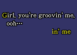 Girl, you re grooviw me,
00h...

in me