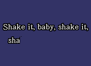 Shake it, baby, shake it,

sha