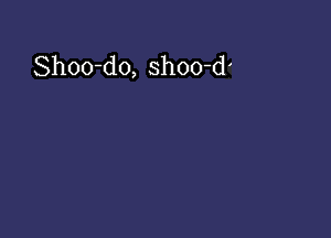 Shoo-do, shoo-d'