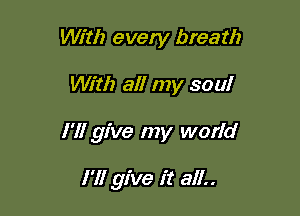 With every breath

With all my soul

I'll give my world

I'll give it all..