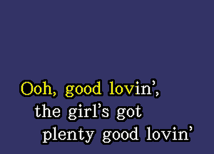 Ooh, good lovini
the girFs got
plenty good lovirf