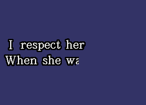 I respect her

When she we