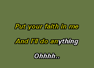 Put your faith in me

And I'll do anything

Ohhhh. .