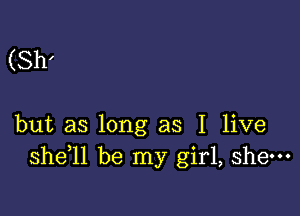 (Sh'

but as long as I live
shdll be my girl, shew