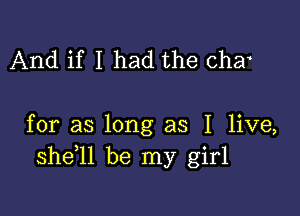 And if I had the char

for as long as I live,
she ll be my girl