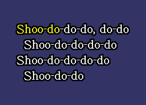 Shoo-do-do-do, do-do
Shoo-do-do-do-do

Shoo-do-do-do-do
Shoo-do-do