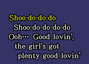 Shoo-do-do-do
Shoo-do-do-do-do

Oohm Good lovin ,
the girFs got
plenty good lovirf