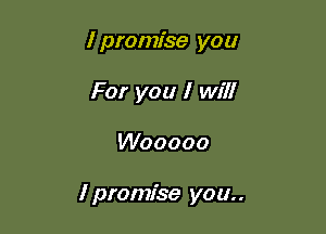 I promise you
For you I will

Wooooo

I promise you..
