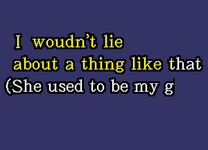 I woudni lie
about a thing like that

(She used to be my g