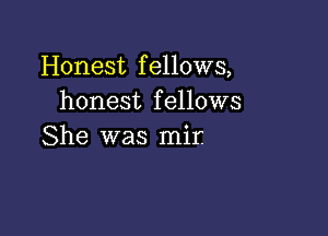 Honest f ellows,
honest f ellows

She was mir.