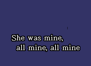 She was mine,
all mine, all mine