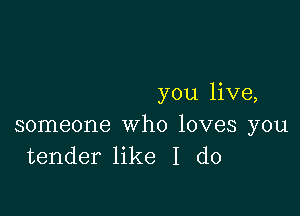 you live,

someone who loves you
tender like I do