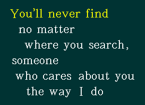 You,ll never find
no matter
where you search,

SOIIIGOI'IG

Who cares about you
the way I do