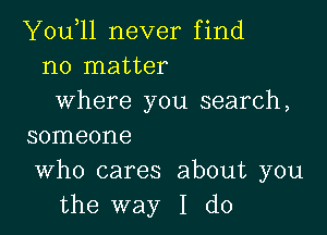 You,ll never find
no matter
where you search,

SOIIIGOI'IG

Who cares about you
the way I do