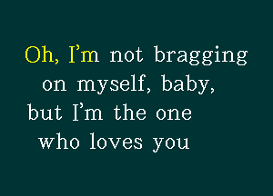 Oh, Fm not bragging
on myself, baby,

but Fm the one
Who loves you