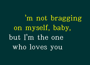 m not bragging
on myself, baby,

but Fm the one
Who loves you