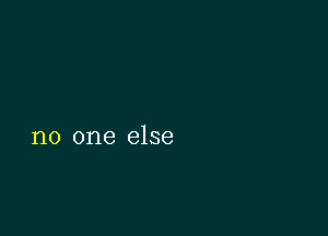 no one else