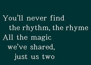 Y0u l1 never find
the rhythm, the rhyme

All the magic
weKIe shared,
just us two