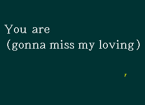 You are
(gonna miss my loving)