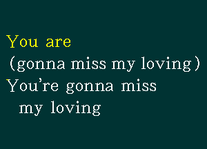 You are
(gonna miss my loving)

You,re gonna miss
my loving