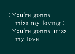 (YouTe gonna
miss my loving)

Y0u re gonna miss
my love