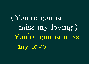 (YouTe gonna
miss my loving)

Y0u re gonna miss
my love