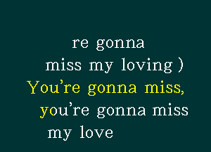 re gonna
miss my loving)

YouTe gonna miss,
you re gonna miss
my love