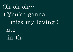 Oh oh ohm

(YouTe gonna
miss my loving)

Late
in thc