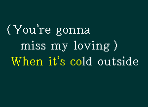 (YouTe gonna
miss my loving)

When ifs cold outside