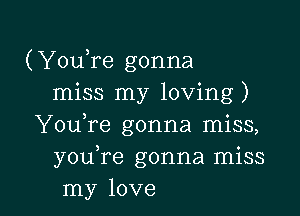 (YouTe gonna
miss my loving)

YouTe gonna miss,
youTe gonna miss
my love