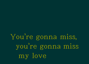 You,re gonna miss,
youTe gonna miss
my love