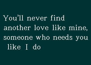 You,ll never find
another love like mine,

someone Who needs you
like I do