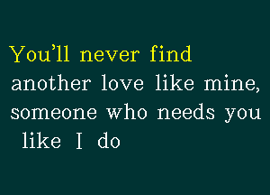 You,ll never find
another love like mine,

someone Who needs you
like I do