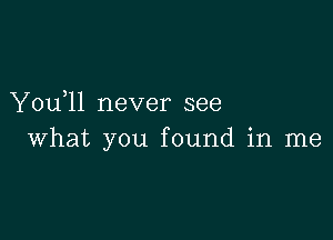 You)11 never see

what you found in me