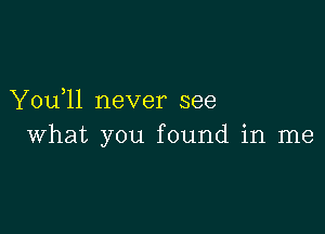 You)11 never see

what you found in me