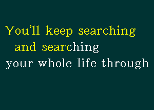 Y0u l1 keep searching
and searching

your whole life through