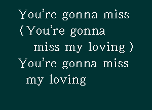 YouTe gonna miss
(YouTe gonna
miss my loving)

YouTe gonna miss
my loving