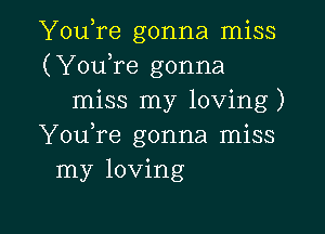 YouTe gonna miss
(YouTe gonna
miss my loving)

YouTe gonna miss
my loving