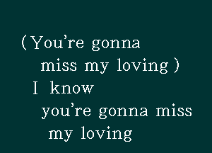 (YouTe gonna
miss my loving)

I know
you,re gonna miss
my loving