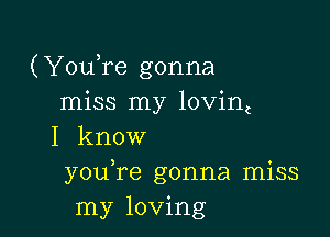 (YouTe gonna
miss my lovint

I know
you,re gonna miss
my loving