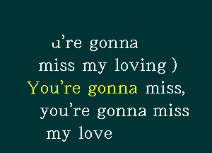 Lire gonna
miss my loving)

YouTe gonna miss,
youTe gonna miss
my love