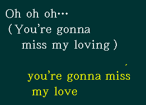 Oh oh ohm

(YouTe gonna
miss my loving)

youTe gonna miss
my love