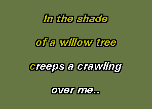 In the shade

of a willow tree

creeps a cra wling

over 078..