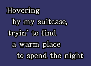 Hovering
by my suitcase,

tryin to find

a warm place
to spend the night