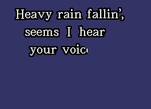 Heavy rain fallinZ

seems I hear
your voio