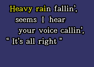 Heavy rain f allim

seems I hear
your voice callinZ
( 155 all right )