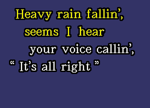 Heavy rain f allim

seems I hear
your voice callinZ
( 155 all right )