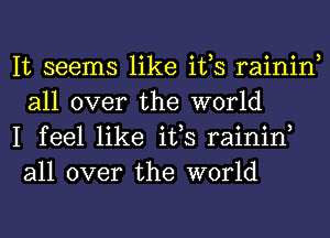 It seems like ifs rainin,
all over the world

I feel like ifs rainin,
all over the world