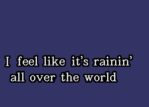 I feel like ifs rainirf
all over the world